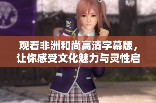 观看非洲和尚高清字幕版，让你感受文化魅力与灵性启迪