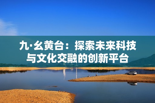 九·幺黄台：探索未来科技与文化交融的创新平台