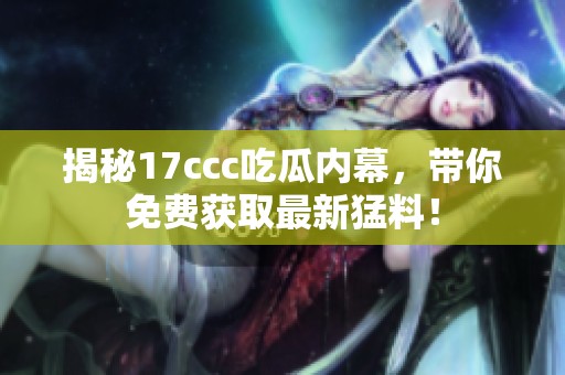 揭秘17ccc吃瓜内幕，带你免费获取最新猛料！