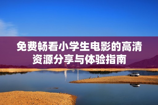 免费畅看小学生电影的高清资源分享与体验指南