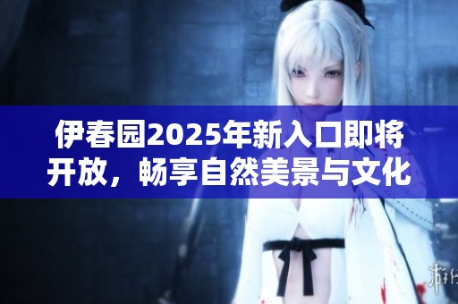 伊春园2025年新入口即将开放，畅享自然美景与文化体验