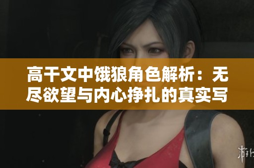 高干文中饿狼角色解析：无尽欲望与内心挣扎的真实写照