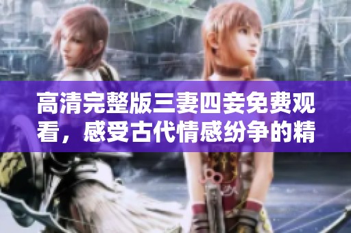 高清完整版三妻四妾免费观看，感受古代情感纷争的精彩故事
