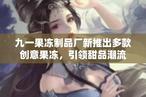 九一果冻制品厂新推出多款创意果冻，引领甜品潮流