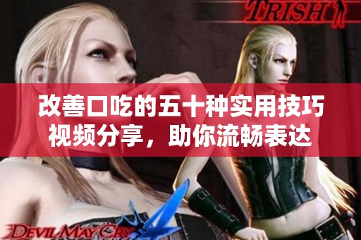 改善口吃的五十种实用技巧视频分享，助你流畅表达