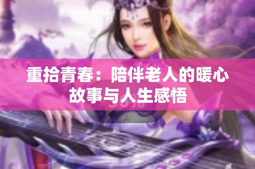 重拾青春：陪伴老人的暖心故事与人生感悟