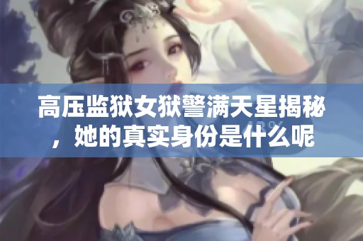 高压监狱女狱警满天星揭秘，她的真实身份是什么呢