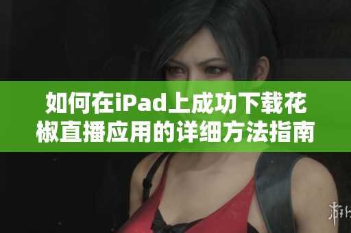 如何在iPad上成功下载花椒直播应用的详细方法指南