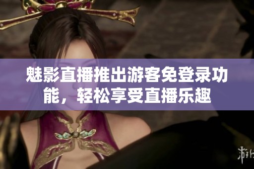 魅影直播推出游客免登录功能，轻松享受直播乐趣