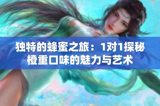 独特的蜂蜜之旅：1对1探秘橙重口味的魅力与艺术