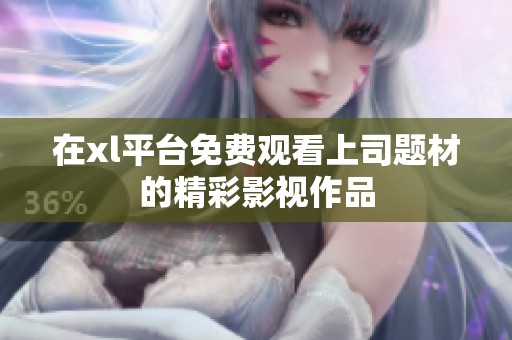 在xl平台免费观看上司题材的精彩影视作品