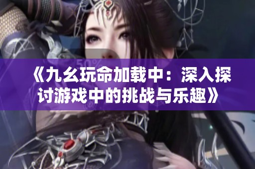 《九幺玩命加载中：深入探讨游戏中的挑战与乐趣》