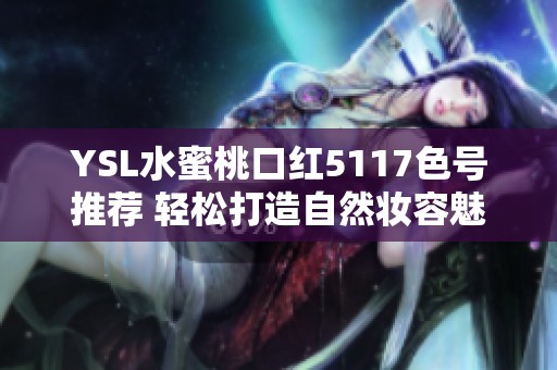 YSL水蜜桃口红5117色号推荐 轻松打造自然妆容魅力