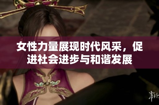 女性力量展现时代风采，促进社会进步与和谐发展