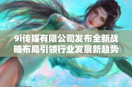 9i传媒有限公司发布全新战略布局引领行业发展新趋势