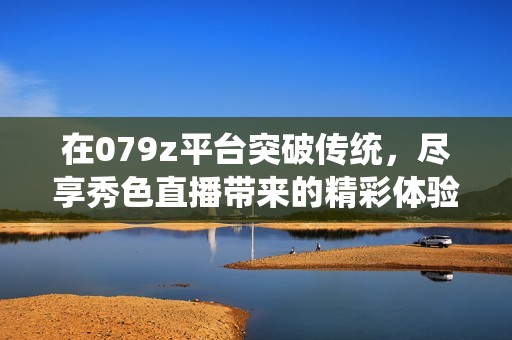 在079z平台突破传统，尽享秀色直播带来的精彩体验