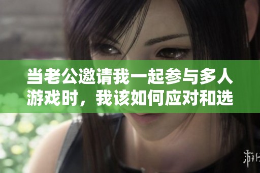当老公邀请我一起参与多人游戏时，我该如何应对和选择呢