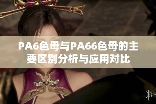 PA6色母与PA66色母的主要区别分析与应用对比