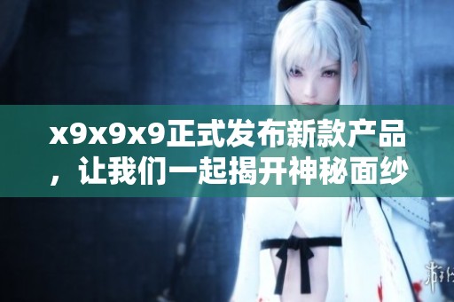 x9x9x9正式发布新款产品，让我们一起揭开神秘面纱！