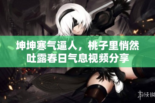 坤坤寒气逼人，桃子里悄然吐露春日气息视频分享