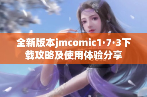 全新版本jmcomic1·7·3下载攻略及使用体验分享