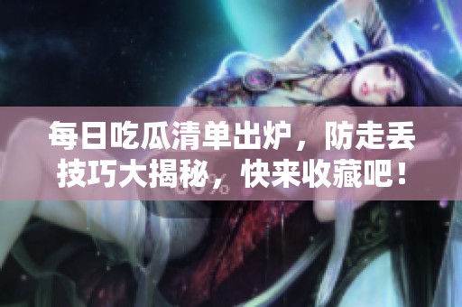 每日吃瓜清单出炉，防走丢技巧大揭秘，快来收藏吧！