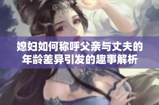 媳妇如何称呼父亲与丈夫的年龄差异引发的趣事解析