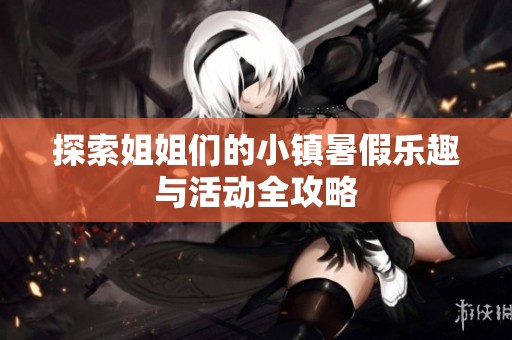 探索姐姐们的小镇暑假乐趣与活动全攻略