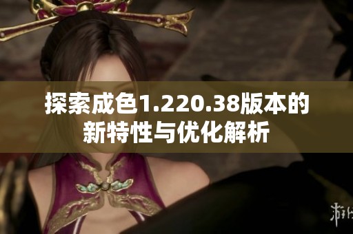探索成色1.220.38版本的新特性与优化解析