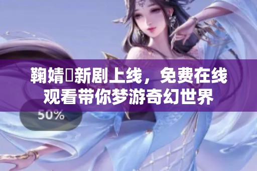 鞠婧祎新剧上线，免费在线观看带你梦游奇幻世界