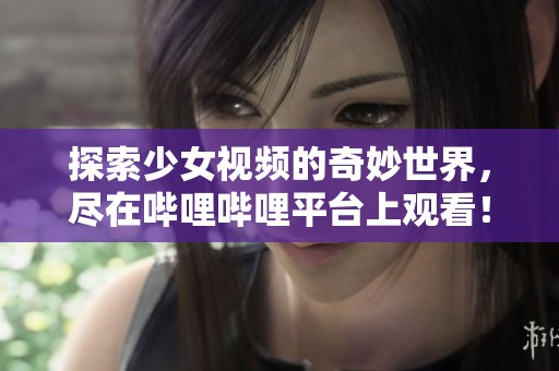 探索少女视频的奇妙世界，尽在哔哩哔哩平台上观看！