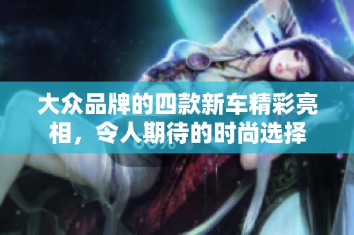 大众品牌的四款新车精彩亮相，令人期待的时尚选择