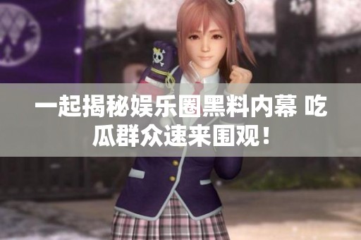 一起揭秘娱乐圈黑料内幕 吃瓜群众速来围观！