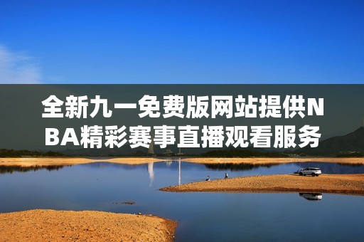 全新九一免费版网站提供NBA精彩赛事直播观看服务