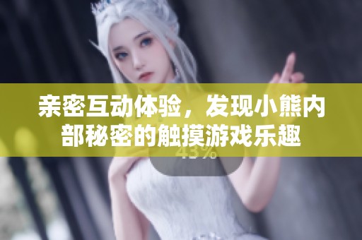 亲密互动体验，发现小熊内部秘密的触摸游戏乐趣