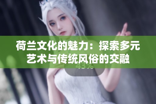 荷兰文化的魅力：探索多元艺术与传统风俗的交融