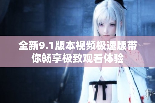 全新9.1版本视频极速版带你畅享极致观看体验