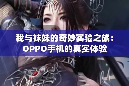 我与妹妹的奇妙实验之旅：OPPO手机的真实体验