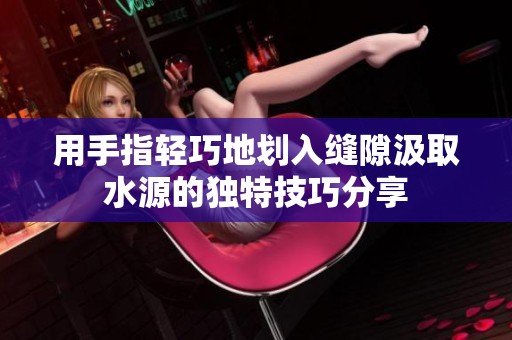用手指轻巧地划入缝隙汲取水源的独特技巧分享