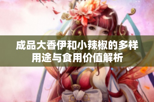 成品大香伊和小辣椒的多样用途与食用价值解析