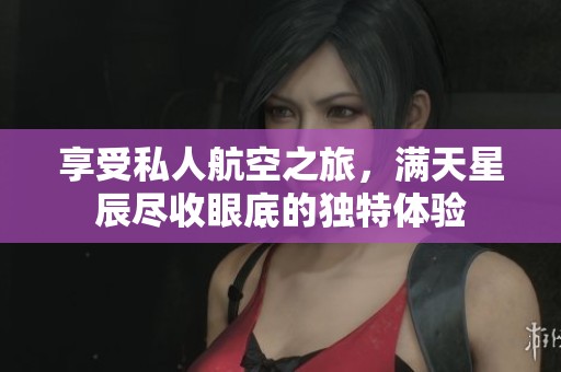 享受私人航空之旅，满天星辰尽收眼底的独特体验