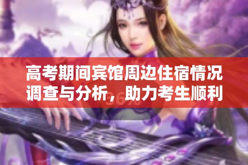高考期间宾馆周边住宿情况调查与分析，助力考生顺利备考