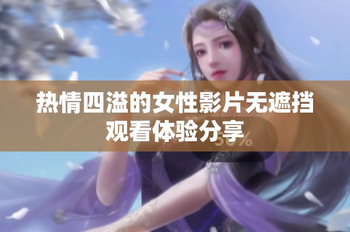 热情四溢的女性影片无遮挡观看体验分享