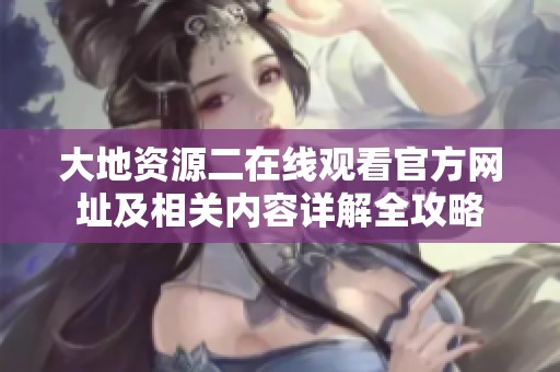 大地资源二在线观看官方网址及相关内容详解全攻略