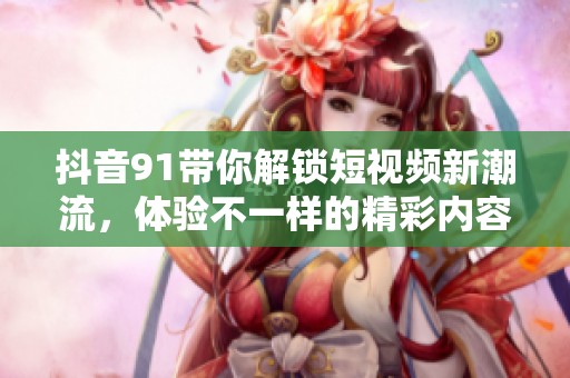抖音91带你解锁短视频新潮流，体验不一样的精彩内容