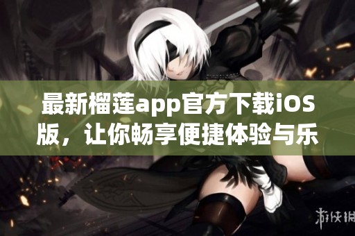 最新榴莲app官方下载iOS版，让你畅享便捷体验与乐趣