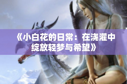 《小白花的日常：在浇灌中绽放轻梦与希望》
