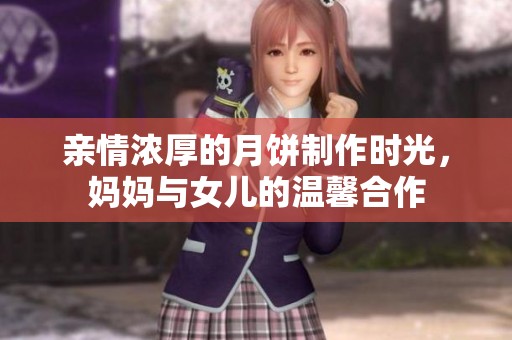亲情浓厚的月饼制作时光，妈妈与女儿的温馨合作