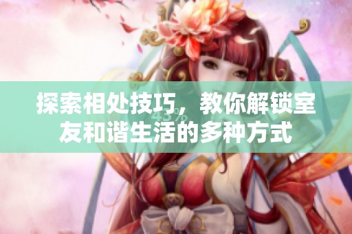 探索相处技巧，教你解锁室友和谐生活的多种方式