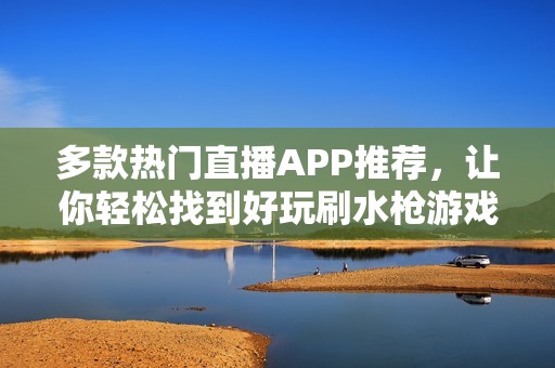 多款热门直播APP推荐，让你轻松找到好玩刷水枪游戏
